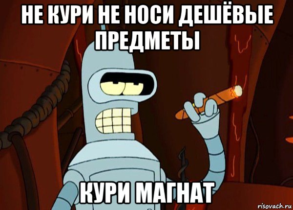 не кури не носи дешёвые предметы кури магнат, Мем bender