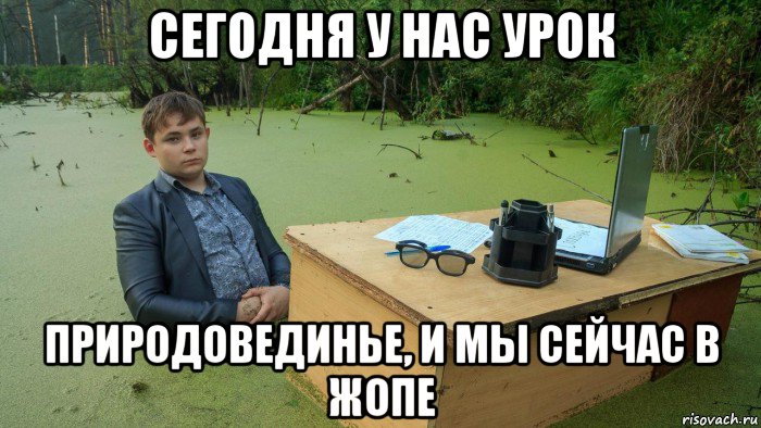 сегодня у нас урок природовединье, и мы сейчас в жопе, Мем  Парень сидит в болоте