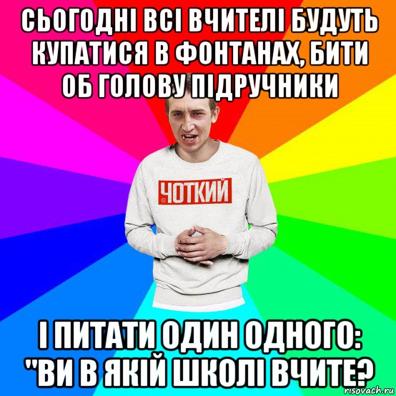 сьогодні всі вчителі будуть купатися в фонтанах, бити об голову підручники і питати один одного: "ви в якій школі вчите?, Мем Чоткий