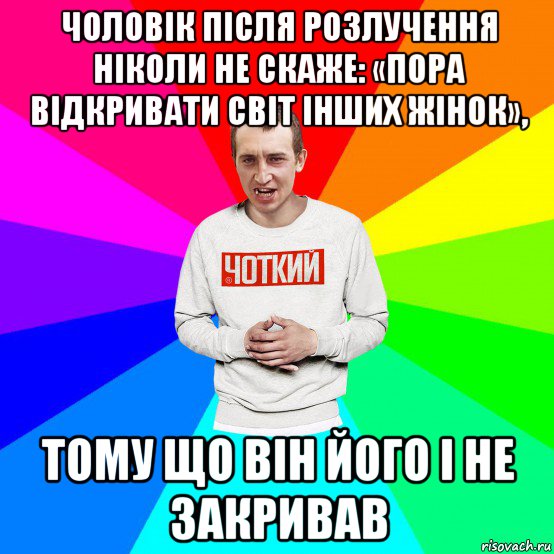 чоловік після розлучення ніколи не скаже: «пора відкривати світ інших жінок», тому що він його і не закривав, Мем Чоткий