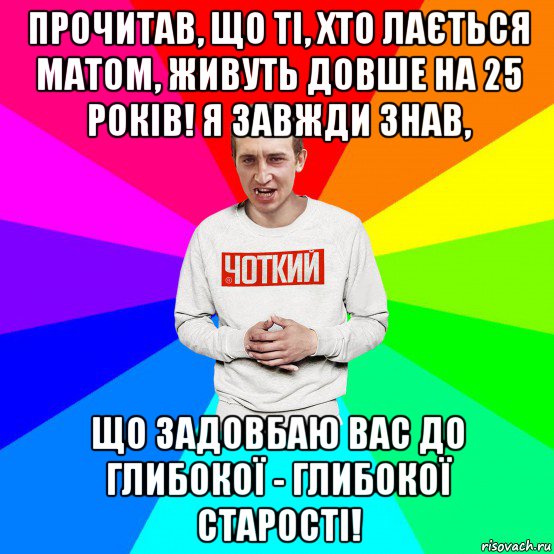 прочитав, що ті, хто лається матом, живуть довше на 25 років! я завжди знав, що задовбаю вас до глибокої - глибокої старості!, Мем Чоткий