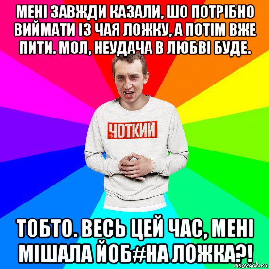 мені завжди казали, шо потрібно виймати із чая ложку, а потім вже пити. мол, неудача в любві буде. тобто. весь цей час, мені мішала йоб#на ложка?!, Мем Чоткий