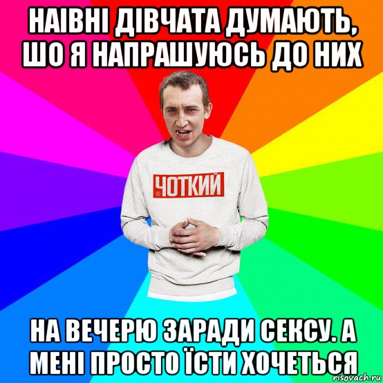 наівні дівчата думають, шо я напрашуюсь до них на вечерю заради сексу. а мені просто їсти хочеться, Мем Чоткий