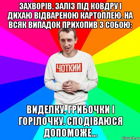 захворів. заліз під ковдру і дихаю відвареною картоплею. на всяк випадок прихопив з собою: виделку, грибочки і горілочку. сподіваюся допоможе..., Мем Чоткий