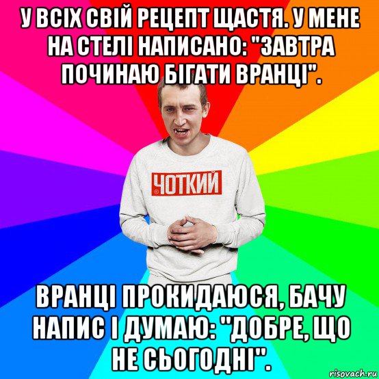 у всіх свій рецепт щастя. у мене на стелі написано: "завтра починаю бігати вранці". вранці прокидаюся, бачу напис і думаю: "добре, що не сьогодні"., Мем Чоткий