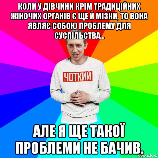 коли у дівчини крім традиційних жіночих органів є ще й мізки, то вона являє собою проблему для суспільства... але я ще такої проблеми не бачив., Мем Чоткий