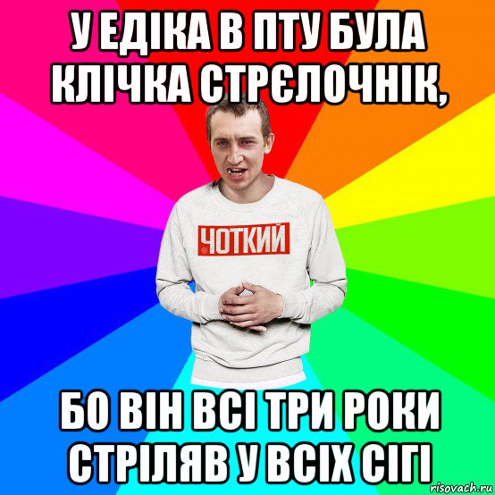 у едіка в пту була клічка стрєлочнік, бо він всі три роки стріляв у всіх сігі, Мем Чоткий