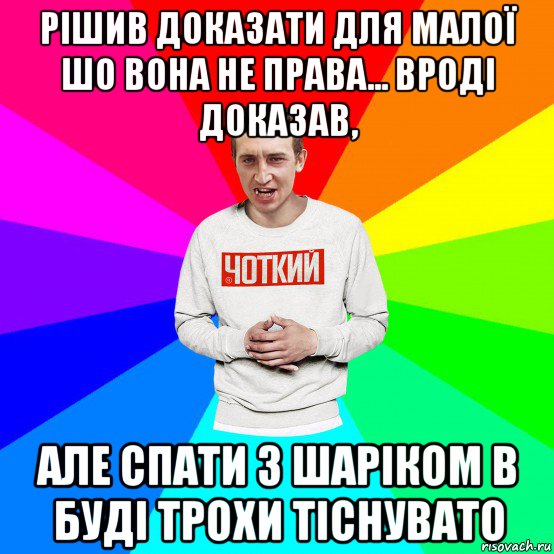 рішив доказати для малої шо вона не права... вроді доказав, але спати з шаріком в буді трохи тіснувато, Мем Чоткий