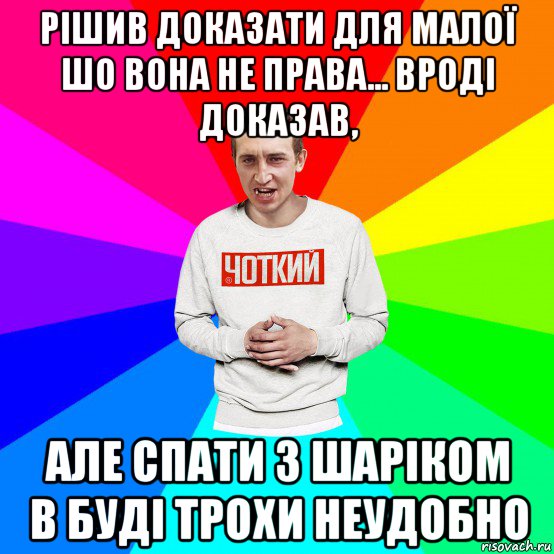 рішив доказати для малої шо вона не права... вроді доказав, але спати з шаріком в буді трохи неудобно, Мем Чоткий