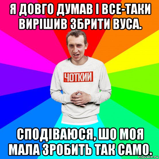 я довго думав і все-таки вирішив збрити вуса. сподіваюся, шо моя мала зробить так само., Мем Чоткий