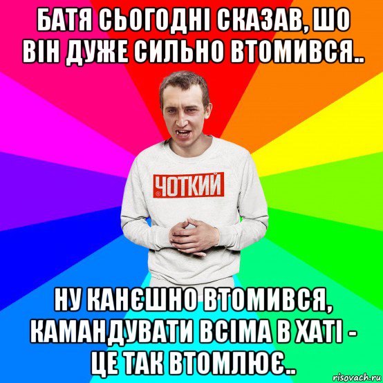 батя сьогодні сказав, шо він дуже сильно втомився.. ну канєшно втомився, камандувати всіма в хаті - це так втомлює.., Мем Чоткий