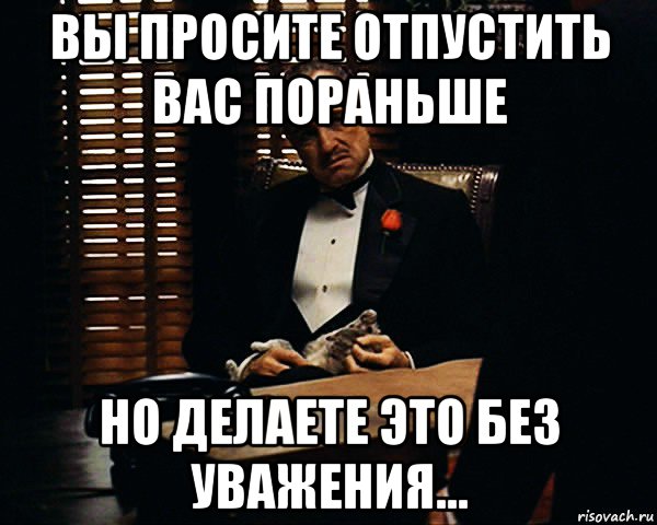 Провести пораньше. Вы просите без уважения. Без уважения нет семьи. Прошу отпустить. Сделано ранее.