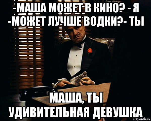 -маша может в кино? - я -может лучше водки?- ты маша, ты удивительная девушка, Мем Дон Вито Корлеоне