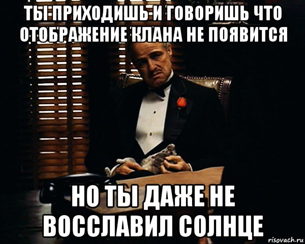 ты приходишь и говоришь что отображение клана не появится но ты даже не восславил солнце, Мем Дон Вито Корлеоне