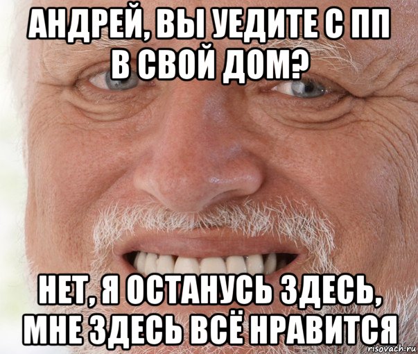 андрей, вы уедите с пп в свой дом? нет, я останусь здесь, мне здесь всё нравится, Мем Дед Гарольд