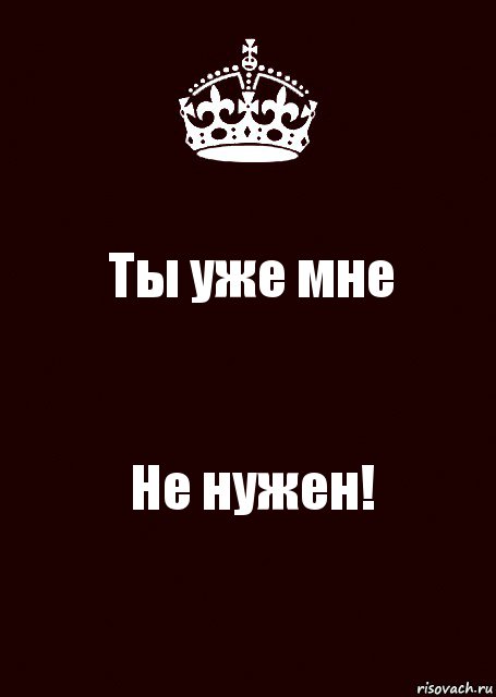 Ты не кому. Ты мне не нужен. Ты мне уже не нужен. Ты мне больше не нужен. Мне не нужны.