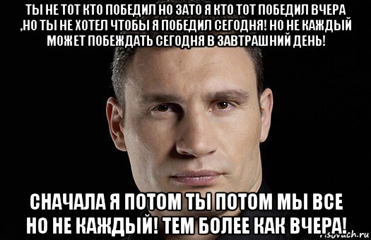 ты не тот кто победил но зато я кто тот победил вчера ,но ты не хотел чтобы я победил сегодня! но не каждый может побеждать сегодня в завтрашний день! сначала я потом ты потом мы все но не каждый! тем более как вчера!, Мем Кличко