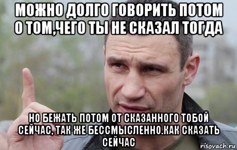 можно долго говорить потом о том,чего ты не сказал тогда но бежать потом от сказанного тобой сейчас, так же бессмысленно.как сказать сейчас, Мем Кличко говорит