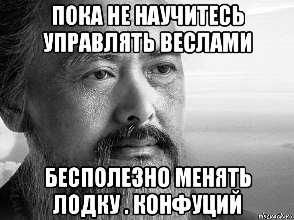 Безполезно или бесполезно. Пока не научитесь управлять веслами бесполезно менять лодку. Все бесполезно. Бесполезно Мем.