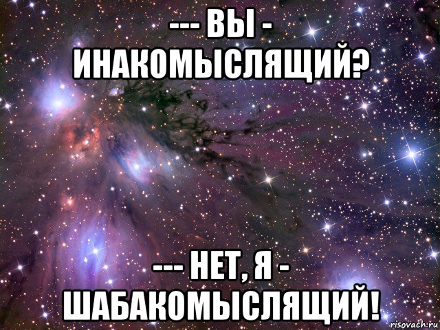 --- вы - инакомыслящий? --- нет, я - шабакомыслящий!, Мем Космос