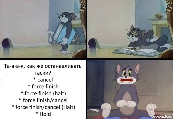 Та-а-а-к, как же останавливать таски?
* cancel
* force finish
* force finish (halt)
* force finish/cancel
* force finish/cancel (Halt)
* Hold, Комикс  Кот Том в шоке