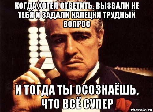 когда хотел ответить, вызвали не тебя и задали капецки трудный вопрос и тогда ты осознаёшь, что всё супер, Мем крестный отец