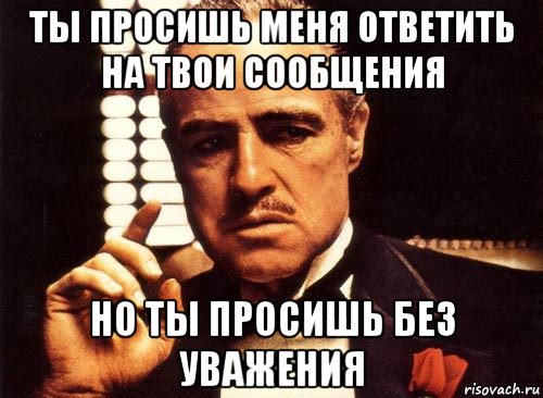 ты просишь меня ответить на твои сообщения но ты просишь без уважения, Мем крестный отец