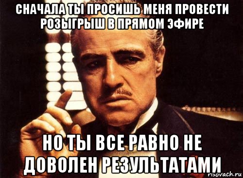 сначала ты просишь меня провести розыгрыш в прямом эфире но ты все равно не доволен результатами, Мем крестный отец