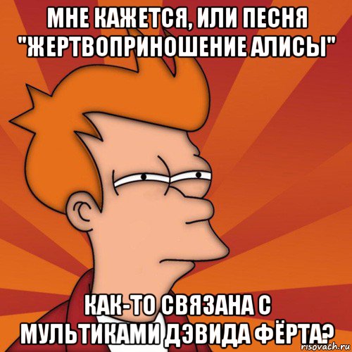 мне кажется, или песня "жертвоприношение алисы" как-то связана с мультиками дэвида фёрта?, Мем Мне кажется или (Фрай Футурама)