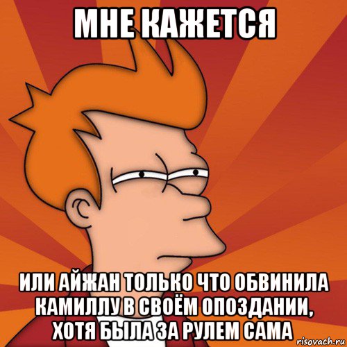 мне кажется или айжан только что обвинила камиллу в своём опоздании, хотя была за рулем сама, Мем Мне кажется или (Фрай Футурама)