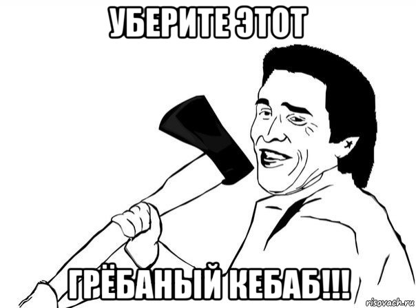 уберите этот грёбаный кебаб!!!