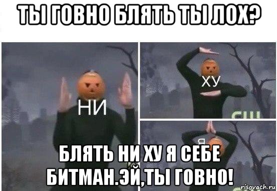 ты говно блять ты лох? блять ни ху я себе битман.эй,ты говно!, Мем  Ни ху Я