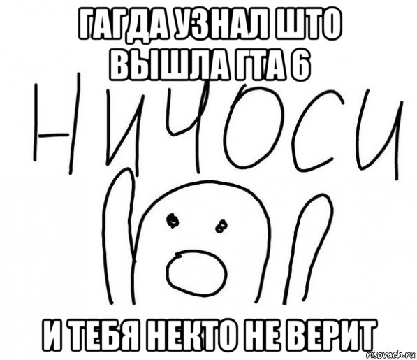 гагда узнал што вышла гта 6 и тебя некто не верит, Мем  Ничоси