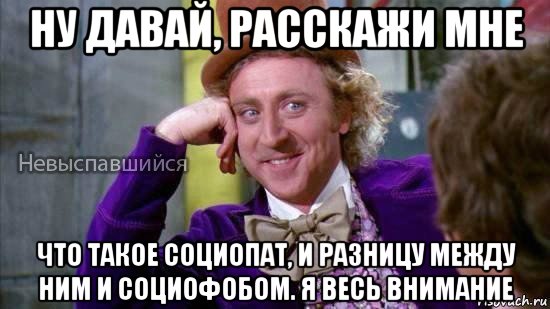 ну давай, расскажи мне что такое социопат, и разницу между ним и социофобом. я весь внимание, Мем Ну давай расскажи мне