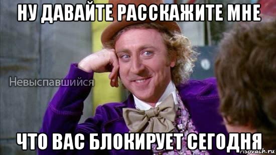 ну давайте расскажите мне что вас блокирует сегодня, Мем Ну давай расскажи мне