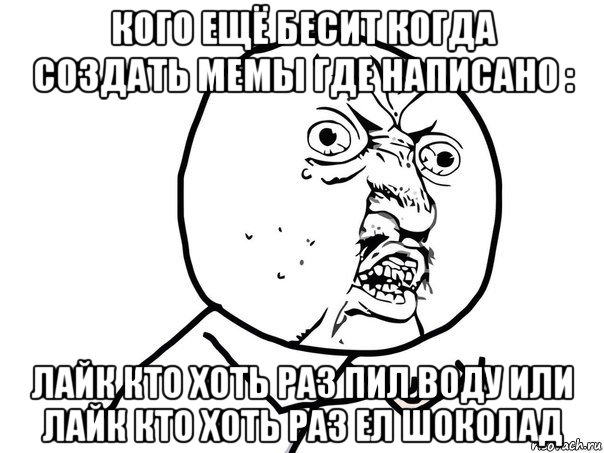 кого ещё бесит когда создать мемы где написано : лайк кто хоть раз пил воду или лайк кто хоть раз ел шоколад