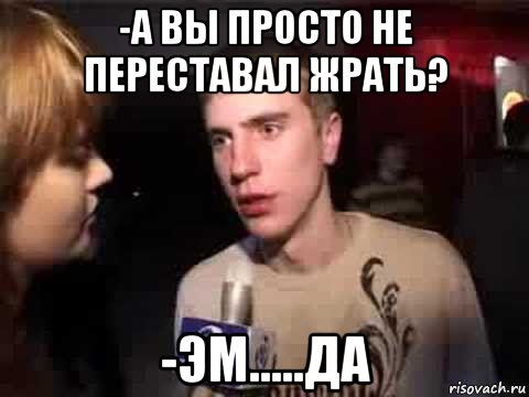 -а вы просто не переставал жрать? -эм.....да, Мем Плохая музыка