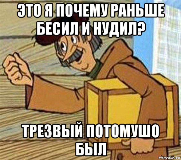 это я почему раньше бесил и нудил? трезвый потомушо был, Мем Почтальон Печкин