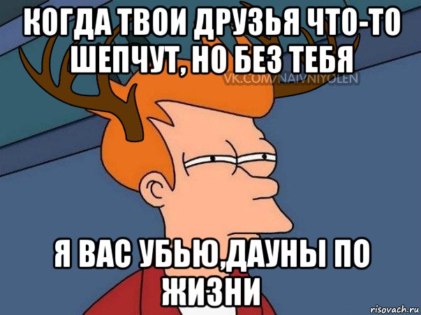 когда твои друзья что-то шепчут, но без тебя я вас убью,дауны по жизни, Мем  Подозрительный олень