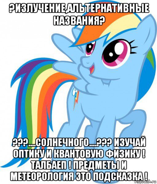 ?излучение,альтернативные названия? ???....солнечного....??? изучай оптику и квантовую физику ! талбаеп ! предметы и метеорология это подсказка !, Мем Пони