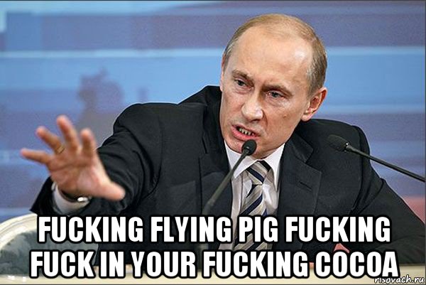  fucking flying pig fucking fuck in your fucking cocoa, Мем Путин