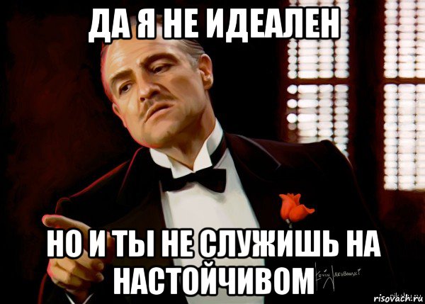 да я не идеален но и ты не служишь на настойчивом, Мем  Ты