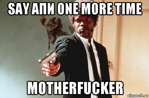 say апи one more time motherfucker