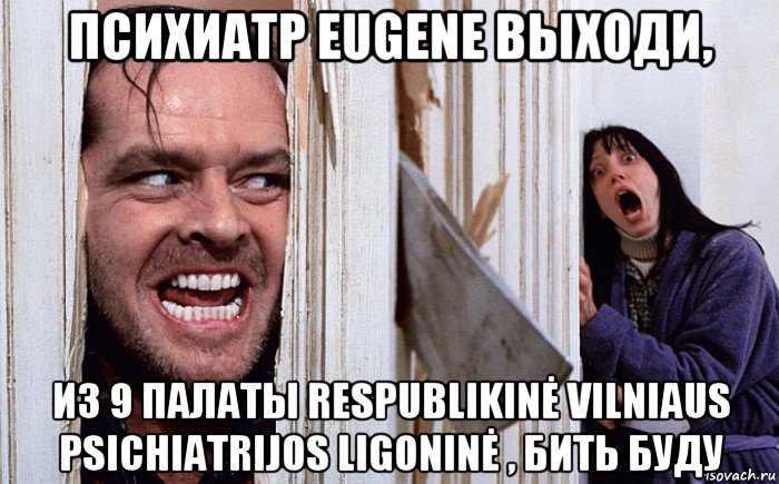 психиатр eugene выходи, из 9 палаты respublikinė vilniaus psichiatrijos ligoninė , бить буду, Мем Сияние А вот и Джонни