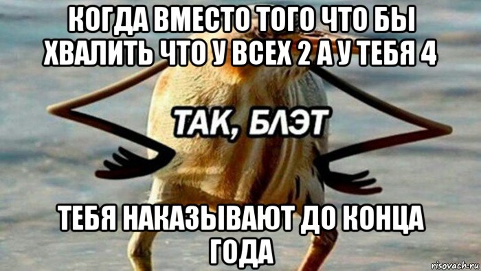 когда вместо того что бы хвалить что у всех 2 а у тебя 4 тебя наказывают до конца года, Мем  Так блэт