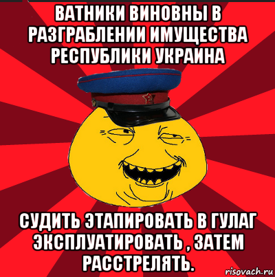 ватники виновны в разграблении имущества республики украина судить этапировать в гулаг эксплуатировать , затем расстрелять.