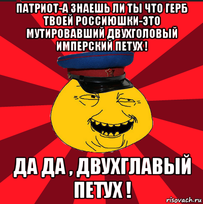 патриот-а знаешь ли ты что герб твоей россиюшки-это мутировавший двухголовый имперский петух ! да да , двухглавый петух !