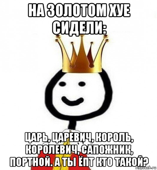 на золотом хуе сидели: царь, царевич, король, королевич, сапожник, портной. а ты ёпт кто такой?, Мем Теребонька Царь