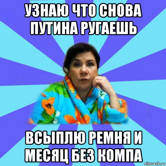 узнаю что снова путина ругаешь всыплю ремня и месяц без компа, Мем типичная мама