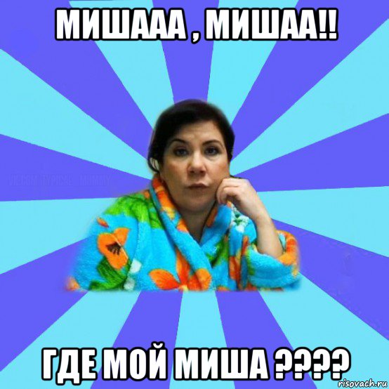 мишааа , мишаа!! где мой миша ????, Мем типичная мама